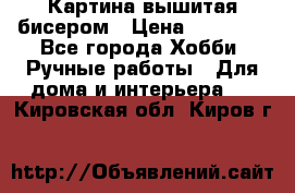 Картина вышитая бисером › Цена ­ 30 000 - Все города Хобби. Ручные работы » Для дома и интерьера   . Кировская обл.,Киров г.